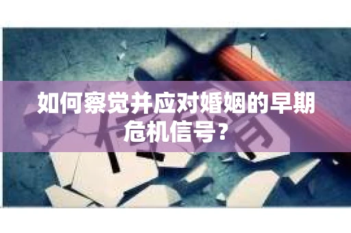 如何察觉并应对婚姻的早期危机信号？