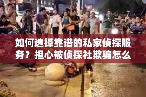 如何选择靠谱的私家侦探服务？担心被侦探社欺骗怎么办？