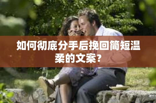 如何彻底分手后挽回简短温柔的文案？