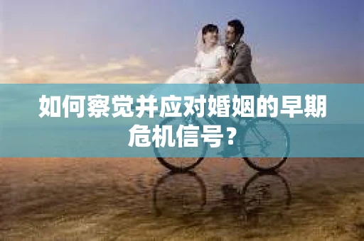 如何察觉并应对婚姻的早期危机信号？