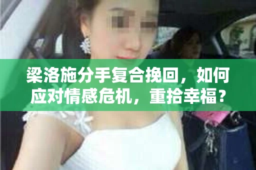 梁洛施分手复合挽回,如何应对情感危机,重拾幸福? 梁洛施分手复合挽回,如何应对情感危机,重拾幸福?