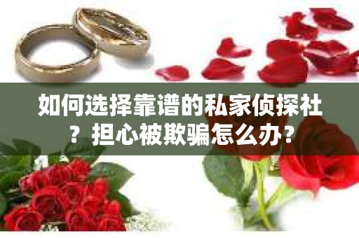 如何选择靠谱的私家侦探社？担心被欺骗怎么办？
