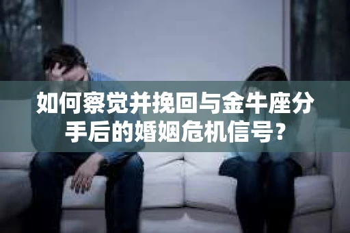 如何察觉并挽回与金牛座分手后的婚姻危机信号? 如何察觉并挽回与金牛座分手后的婚姻危机信号?