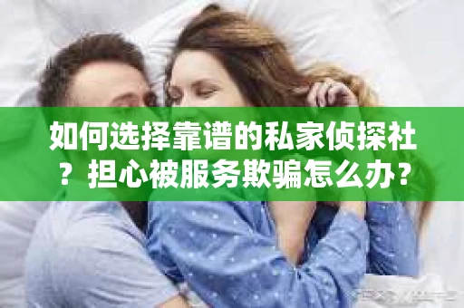如何选择靠谱的私家侦探社？担心被服务欺骗怎么办？
