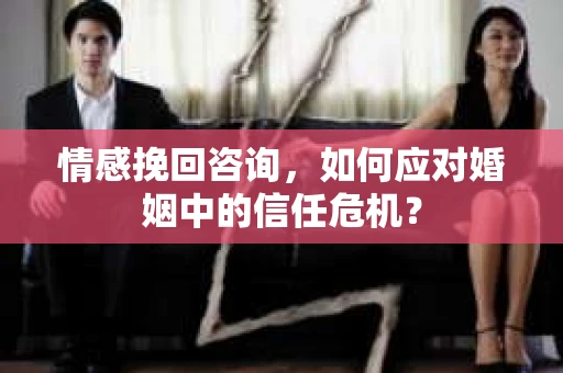 情感挽回咨询，如何应对婚姻中的信任危机？