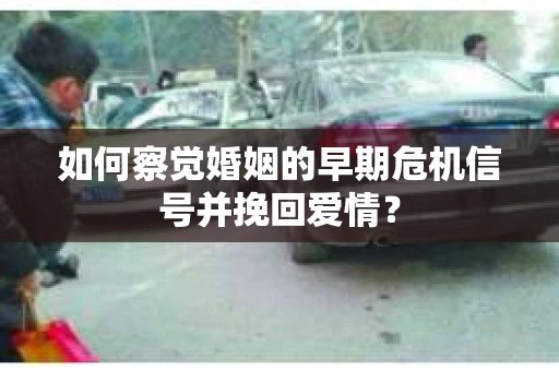 如何察觉婚姻的早期危机信号并挽回爱情？
