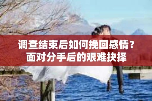 调查结束后如何挽回感情？面对分手后的艰难抉择