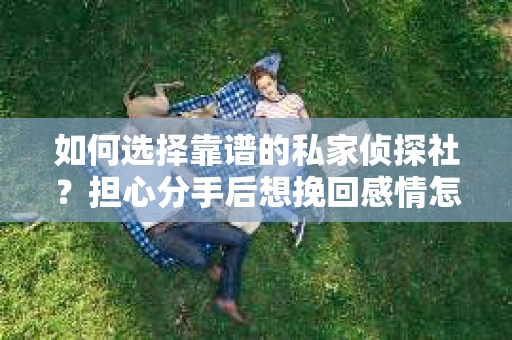 如何选择靠谱的私家侦探社？担心分手后想挽回感情怎么办？