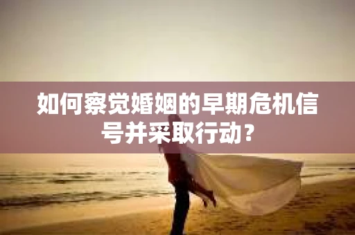 如何察觉婚姻的早期危机信号并采取行动？