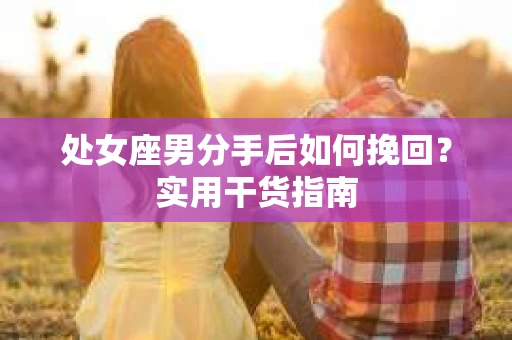 处女座男分手后如何挽回？实用干货指南