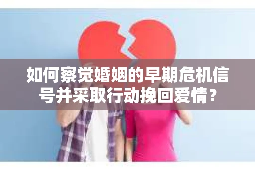 如何察觉婚姻的早期危机信号并采取行动挽回爱情？