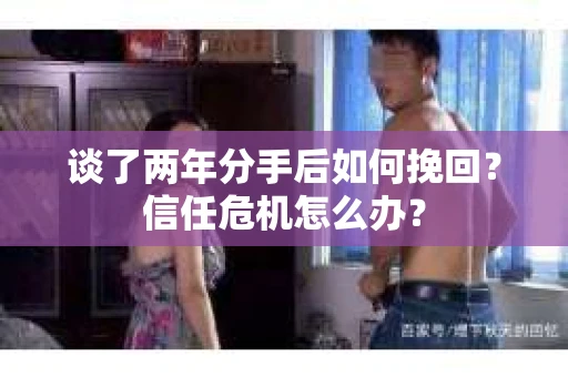 谈了两年分手后如何挽回？信任危机怎么办？