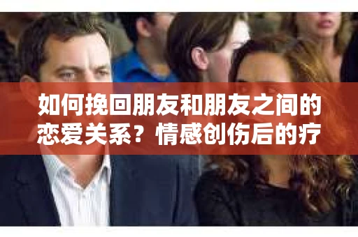 如何挽回朋友和朋友之间的恋爱关系？情感创伤后的疗愈与决策之路