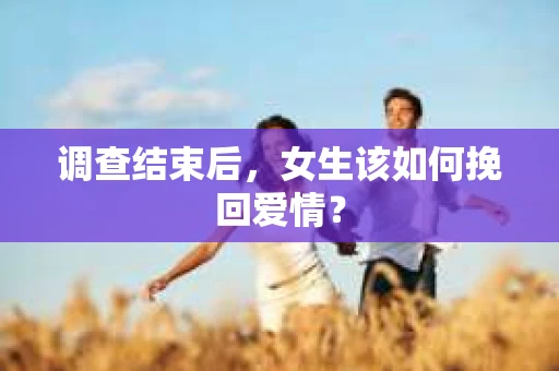 调查结束后，女生该如何挽回爱情？