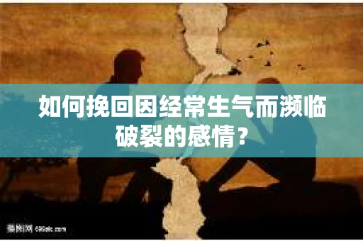 如何挽回因经常生气而濒临破裂的感情？