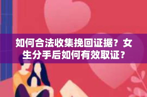 如何合法收集挽回证据？女生分手后如何有效取证？