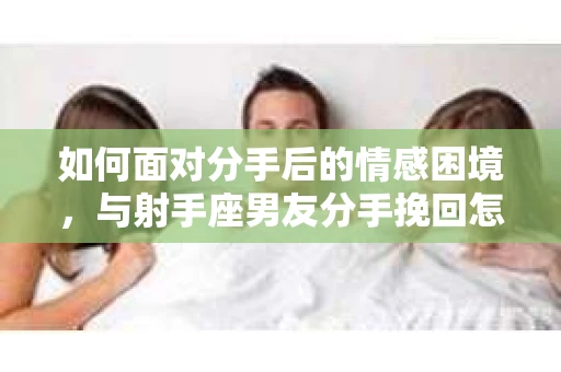 如何面对分手后的情感困境，与射手座男友分手挽回怎么办？