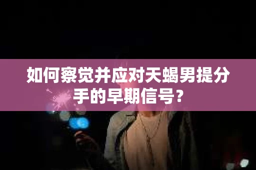 如何察觉并应对天蝎男提分手的早期信号？