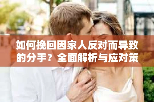 如何挽回因家人反对而导致的分手？全面解析与应对策略