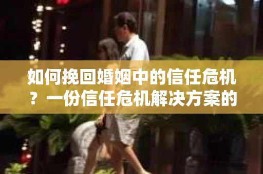 如何挽回婚姻中的信任危机？一份信任危机解决方案的干货指南