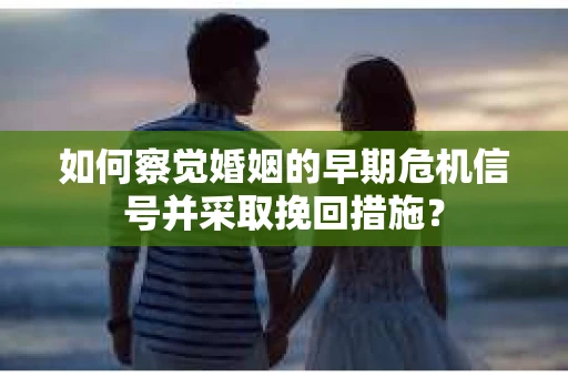 如何察觉婚姻的早期危机信号并采取挽回措施？