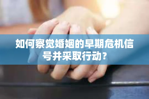 如何察觉婚姻的早期危机信号并采取行动？