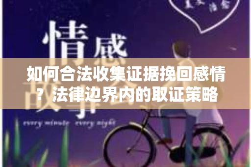 如何合法收集证据挽回感情？法律边界内的取证策略