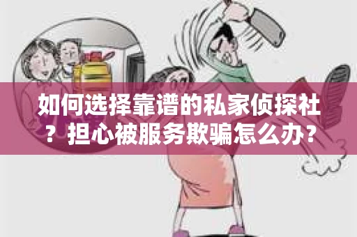 如何选择靠谱的私家侦探社？担心被服务欺骗怎么办？