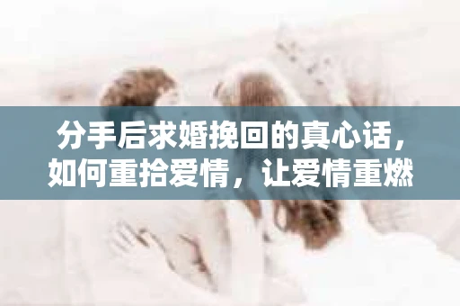 分手后求婚挽回的真心话，如何重拾爱情，让爱情重燃？