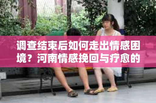 调查结束后如何走出情感困境？河南情感挽回与疗愈的实用方法