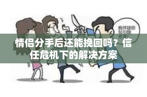 情侣分手后还能挽回吗？信任危机下的解决方案