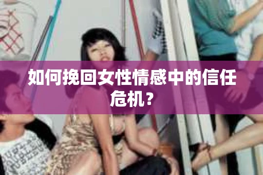 如何挽回女性情感中的信任危机? 如何挽回女性情感中的信任危机?