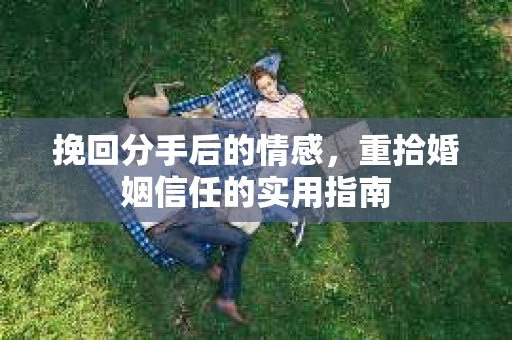 挽回分手后的情感，重拾婚姻信任的实用指南