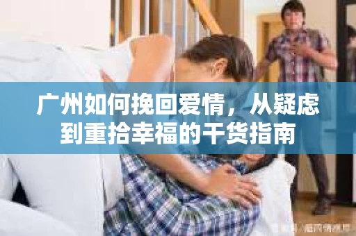 广州如何挽回爱情，从疑虑到重拾幸福的干货指南
