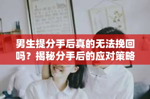 男生提分手后真的无法挽回吗？揭秘分手后的应对策略