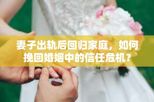妻子出轨后回归家庭，如何挽回婚姻中的信任危机？