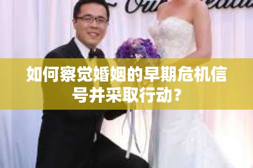 如何察觉婚姻的早期危机信号并采取行动? 如何察觉婚姻的早期危机信号并采取行动?