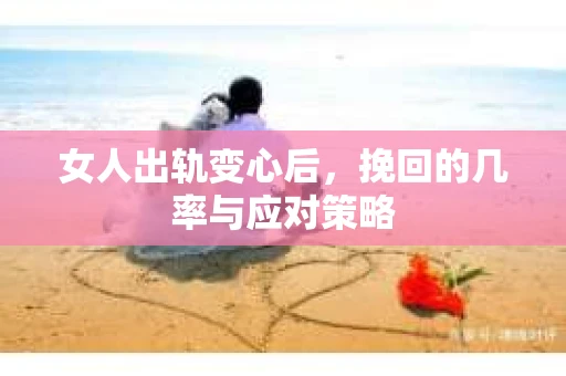 女人出轨变心后，挽回的几率与应对策略