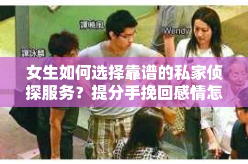 女生如何选择靠谱的私家侦探服务？提分手挽回感情怎么办？