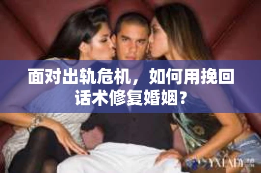 面对出轨危机，如何用挽回话术修复婚姻？