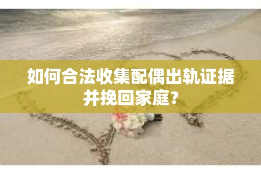 如何合法收集配偶出轨证据并挽回家庭？