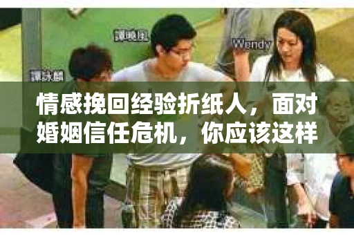 情感挽回经验折纸人，面对婚姻信任危机，你应该这样做