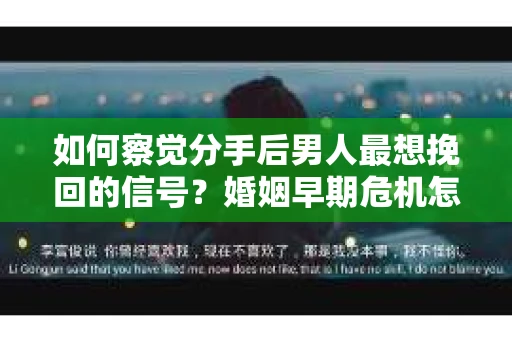 如何察觉分手后男人最想挽回的信号？婚姻早期危机怎么办？