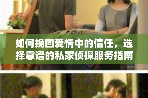 如何挽回爱情中的信任，选择靠谱的私家侦探服务指南