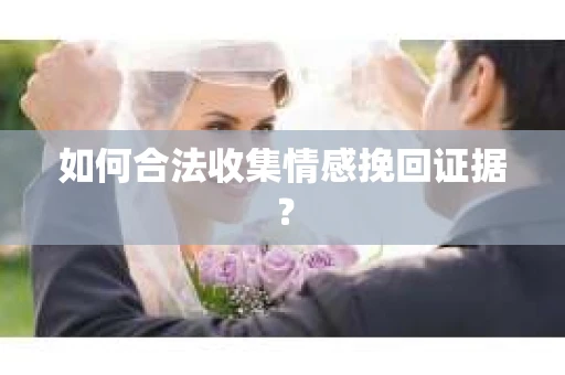 如何合法收集情感挽回证据？