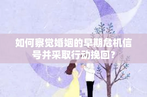 如何察觉婚姻的早期危机信号并采取行动挽回？