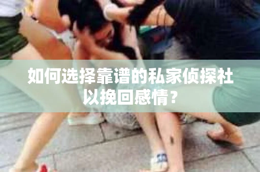 如何选择靠谱的私家侦探社以挽回感情？
