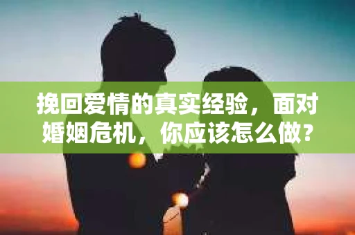 挽回爱情的真实经验，面对婚姻危机，你应该怎么做？