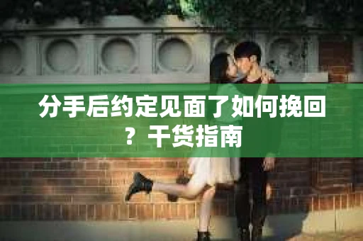 分手后约定见面了如何挽回？干货指南