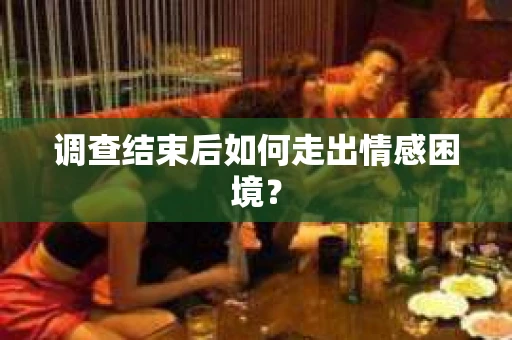 调查结束后如何走出情感困境？